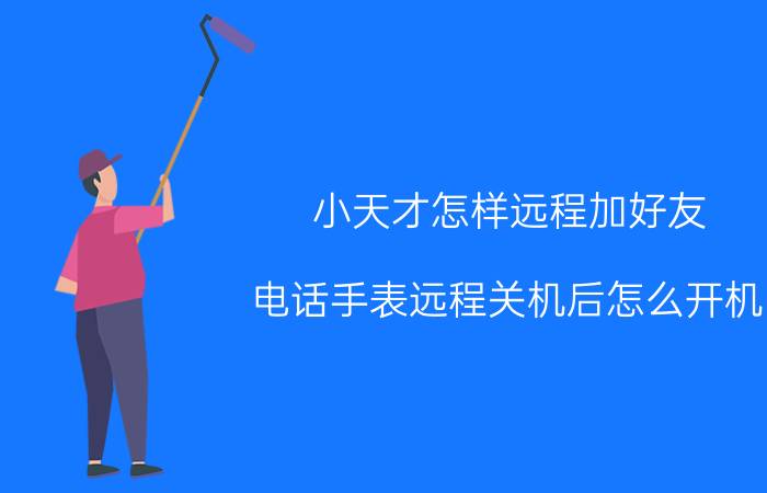 小天才怎样远程加好友 电话手表远程关机后怎么开机？